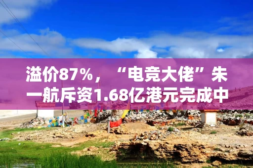 溢价87%，“电竞大佬”朱一航斥资1.68亿港元完成中手游1亿股定增