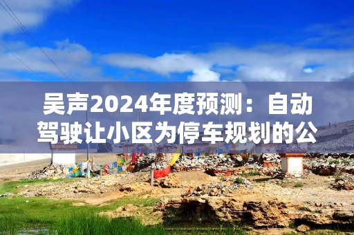 吴声2024年度预测：自动驾驶让小区为停车规划的公区可大大减少