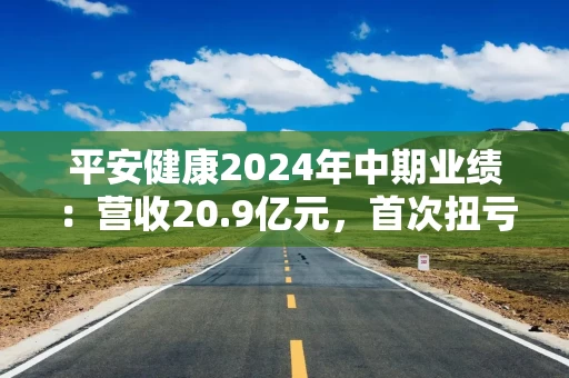 平安健康2024年中期业绩：营收20.9亿元，首次扭亏盈利超6000万