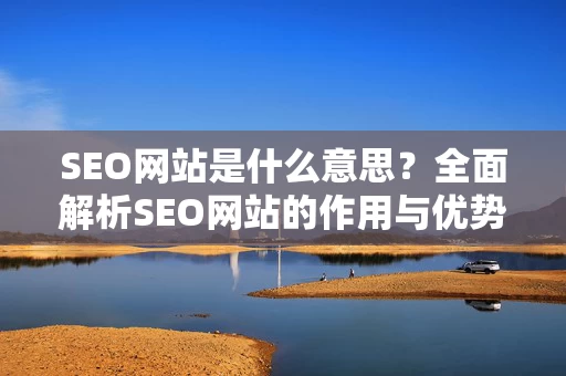 SEO网站是什么意思？全面解析SEO网站的作用与优势