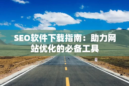 SEO软件下载指南：助力网站优化的必备工具