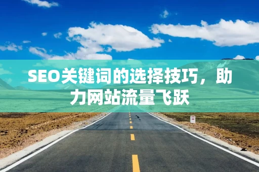 SEO关键词的选择技巧，助力网站流量飞跃