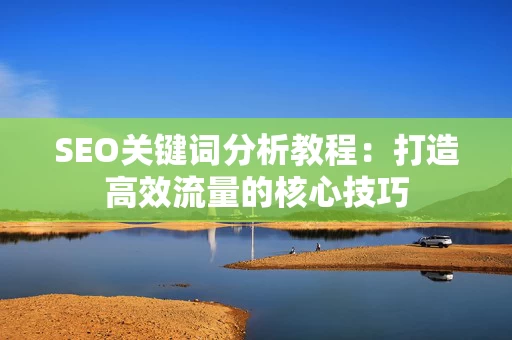 SEO关键词分析教程：打造高效流量的核心技巧