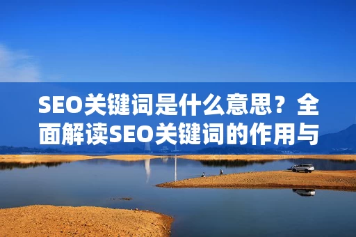 SEO关键词是什么意思？全面解读SEO关键词的作用与优化技巧