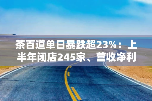 茶百道单日暴跌超23%：上半年闭店245家、营收净利双降 临时撤销现金派息