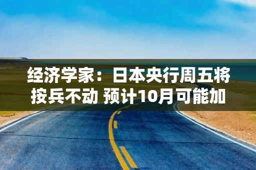 经济学家：日本央行周五将按兵不动 预计10月可能加息