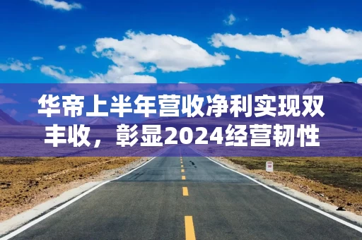 华帝上半年营收净利实现双丰收，彰显2024经营韧性