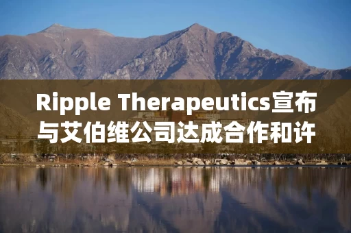 Ripple Therapeutics宣布与艾伯维公司达成合作和许可选择协议，共同开发下一代青光眼治疗方案