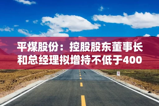 平煤股份：控股股东董事长和总经理拟增持不低于40000股公司股份