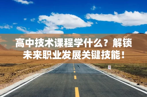 高中技术课程学什么？解锁未来职业发展关键技能！