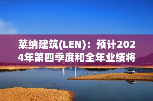 莱纳建筑(LEN)：预计2024年第四季度和全年业绩将实现增长