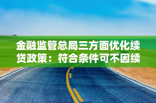 金融监管总局三方面优化续贷政策：符合条件可不因续贷单独下调风险分类