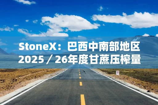 StoneX：巴西中南部地区2025／26年度甘蔗压榨量料降3.2%