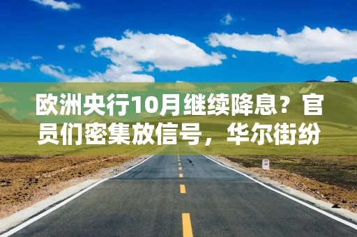 欧洲央行10月继续降息？官员们密集放信号，华尔街纷纷改预期