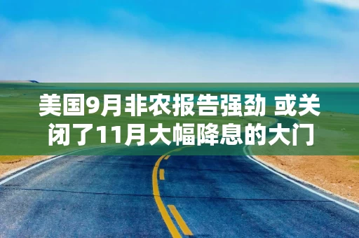 美国9月非农报告强劲 或关闭了11月大幅降息的大门