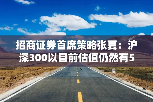 招商证券首席策略张夏：沪深300以目前估值仍然有5.5%以上的回报率