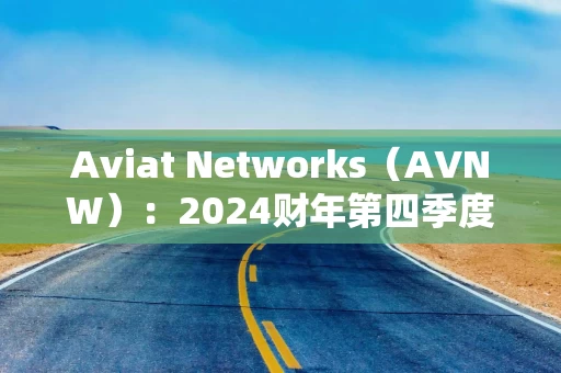 Aviat Networks（AVNW）：2024财年第四季度总营收为 1.17 亿美元 同比增长 28%