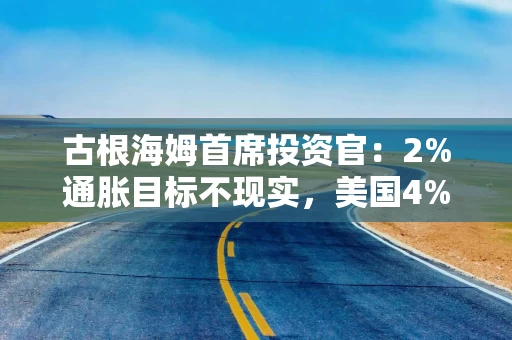 古根海姆首席投资官：2%通胀目标不现实，美国4%通胀率将成为“新常态”