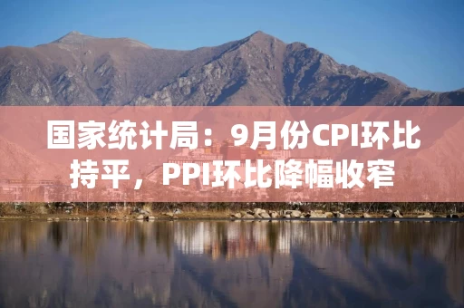 国家统计局：9月份CPI环比持平，PPI环比降幅收窄