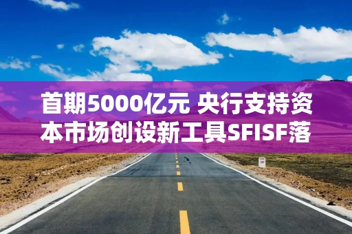 首期5000亿元 央行支持资本市场创设新工具SFISF落地