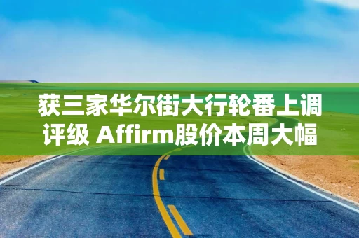 获三家华尔街大行轮番上调评级 Affirm股价本周大幅上涨