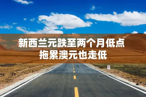 新西兰元跌至两个月低点 拖累澳元也走低