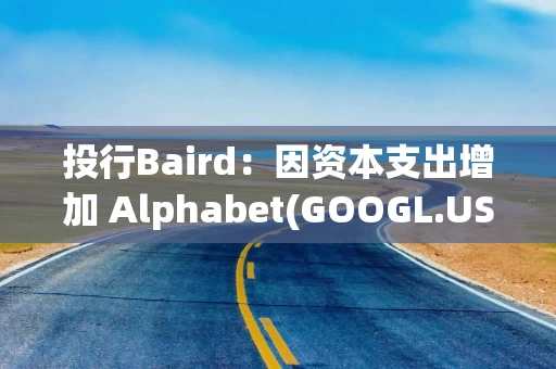 投行Baird：因资本支出增加 Alphabet(GOOGL.US)Q3营业利润、EPS指标面临风险