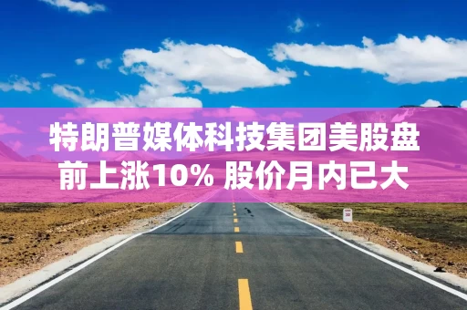 特朗普媒体科技集团美股盘前上涨10% 股价月内已大涨近90%