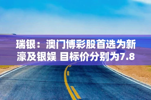 瑞银：澳门博彩股首选为新濠及银娱 目标价分别为7.8港元和46.1港元