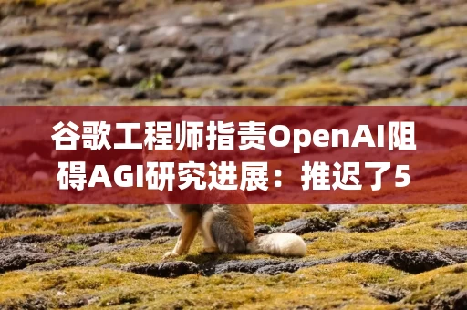 谷歌工程师指责OpenAI阻碍AGI研究进展：推迟了5到10年