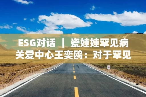 ESG对话 ｜ 瓷娃娃罕见病关爱中心王奕鸥：对于罕见病，要从认知跨越到行动