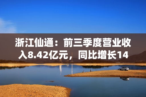 浙江仙通：前三季度营业收入8.42亿元，同比增长14.61%