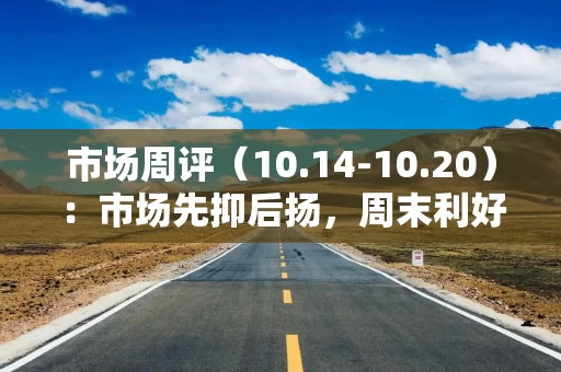 市场周评（10.14-10.20）：市场先抑后扬，周末利好来袭