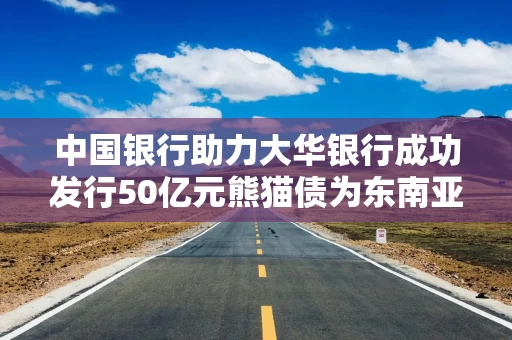 中国银行助力大华银行成功发行50亿元熊猫债为东南亚地区最大规模单笔发行