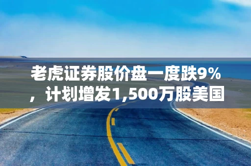 老虎证券股价盘一度跌9%，计划增发1,500万股美国存托股票