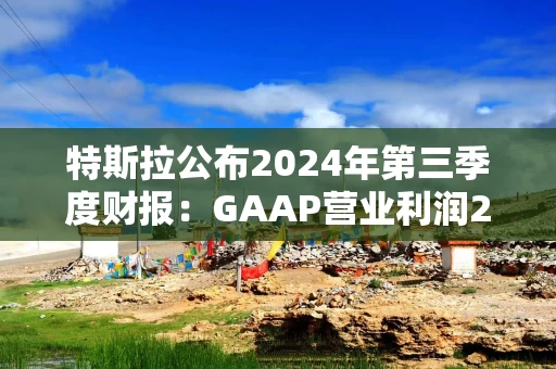 特斯拉公布2024年第三季度财报：GAAP营业利润27亿美元，净利润22亿美元