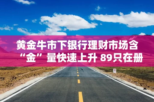 黄金牛市下银行理财市场含“金”量快速上升 89只在册产品34只待售