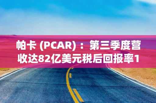 帕卡 (PCAR) ：第三季度营收达82亿美元税后回报率11.8% 盈利9.72亿美元