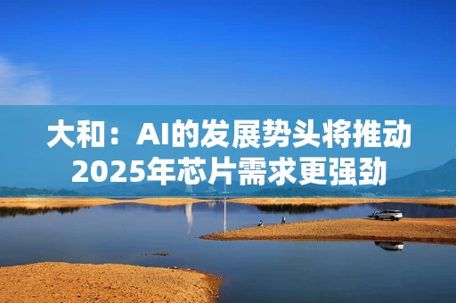 大和：AI的发展势头将推动2025年芯片需求更强劲