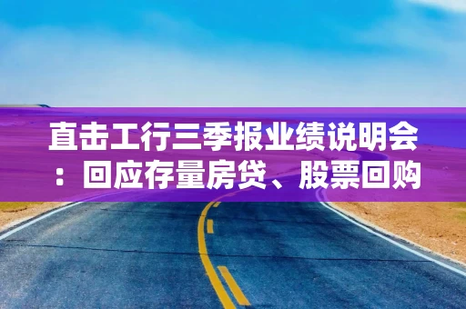 直击工行三季报业绩说明会：回应存量房贷、股票回购增持再贷款、大行注资等热点话题