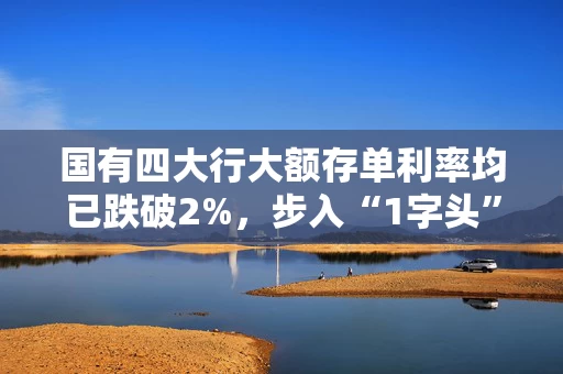 国有四大行大额存单利率均已跌破2%，步入“1字头”