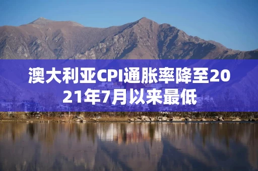 澳大利亚CPI通胀率降至2021年7月以来最低