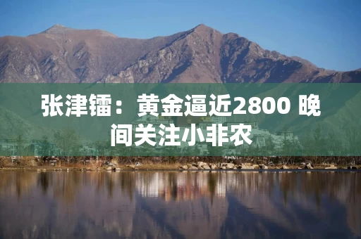 张津镭：黄金逼近2800 晚间关注小非农