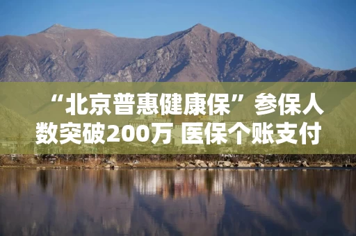 “北京普惠健康保”参保人数突破200万 医保个账支付占比44.39%