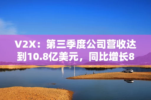 V2X：第三季度公司营收达到10.8亿美元，同比增长8%