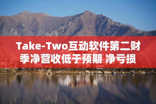 Take-Two互动软件第二财季净营收低于预期 净亏损同比收窄