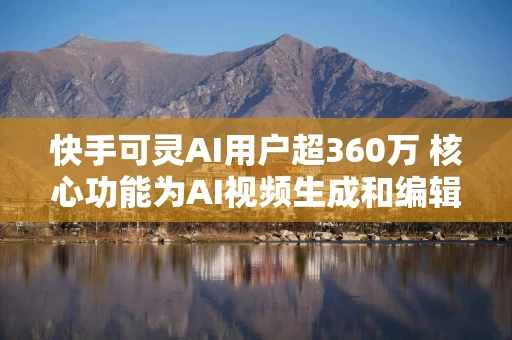 快手可灵AI用户超360万 核心功能为AI视频生成和编辑