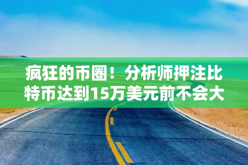 疯狂的币圈！分析师押注比特币达到15万美元前不会大幅回调