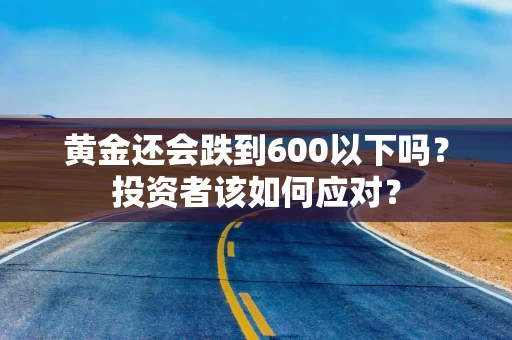 黄金还会跌到600以下吗？投资者该如何应对？