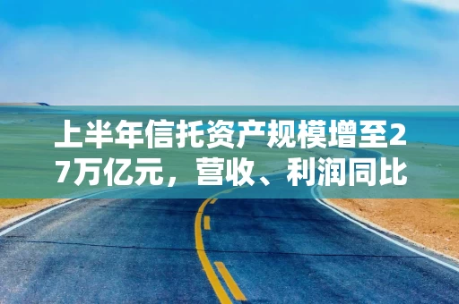 上半年信托资产规模增至27万亿元，营收、利润同比均下滑超三成